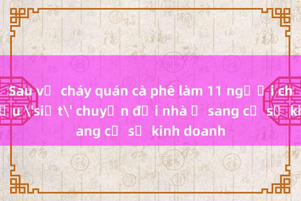 Sau vụ cháy quán cà phê làm 11 người chết， yêu cầu 'siết' chuyển đổi nhà ở sang cơ sở kinh doanh