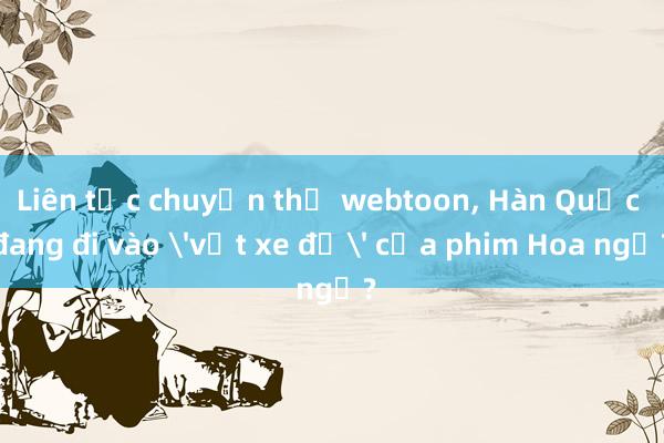 Liên tục chuyển thể webtoon， Hàn Quốc đang đi vào 'vết xe đổ' của phim Hoa ngữ?