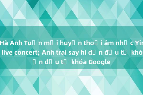 Hà Anh Tuấn mời huyền thoại âm nhạc Yiruma vào live concert; Anh trai say hi dẫn đầu từ khóa Google