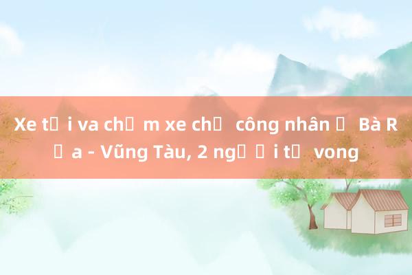 Xe tải va chạm xe chở công nhân ở Bà Rịa - Vũng Tàu， 2 người tử vong