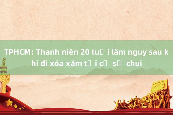 TPHCM: Thanh niên 20 tuổi lâm nguy sau khi đi xóa xăm tại cơ sở chui