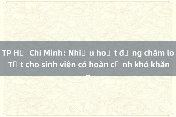 TP Hồ Chí Minh: Nhiều hoạt động chăm lo Tết cho sinh viên có hoàn cảnh khó khăn