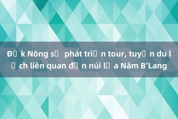 Đắk Nông sẽ phát triển tour， tuyến du lịch liên quan đến núi lửa Nâm B’Lang