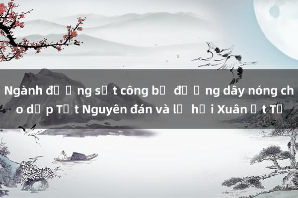 Ngành đường sắt công bố đường dây nóng cho dịp Tết Nguyên đán và lễ hội Xuân Ất Tỵ