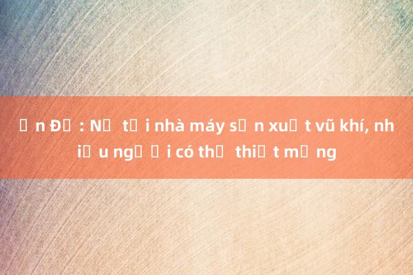 Ấn Độ: Nổ tại nhà máy sản xuất vũ khí， nhiều người có thể thiệt mạng